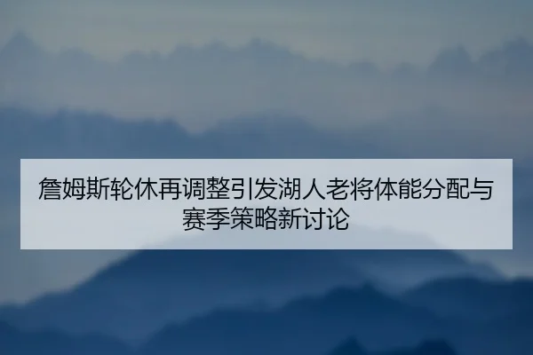 詹姆斯轮休再调整引发湖人老将体能分配与赛季策略新讨论