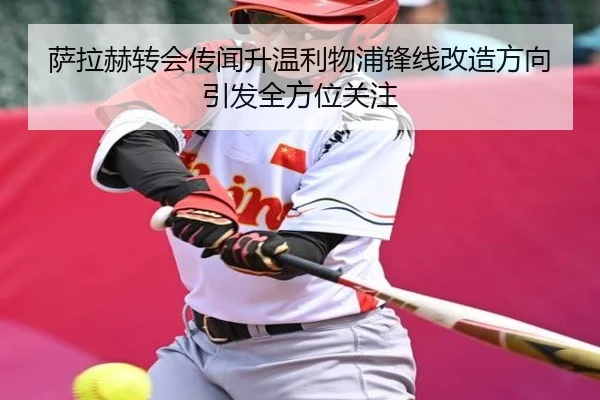 萨拉赫转会传闻升温利物浦锋线改造方向引发全方位关注